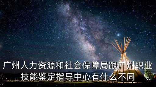 廣州人力資源和社會保障局跟廣州職業(yè)技能鑒定指導(dǎo)中心有什么不同