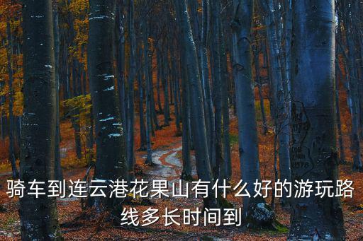 花果山游玩攻略，騎車到連云港花果山有什么好的游玩路線多長時間到