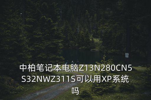 中柏筆記本電腦Z13N280CN5S32NWZ311S可以用XP系統(tǒng)嗎