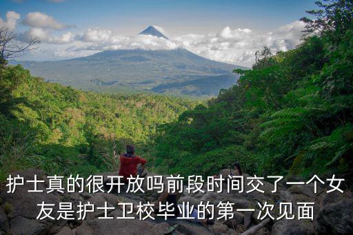 護(hù)士真的很開(kāi)放嗎前段時(shí)間交了一個(gè)女友是護(hù)士衛(wèi)校畢業(yè)的第一次見(jiàn)面
