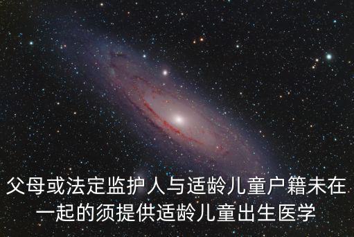 父母或法定監護人與適齡兒童戶籍未在一起的須提供適齡兒童出生醫學