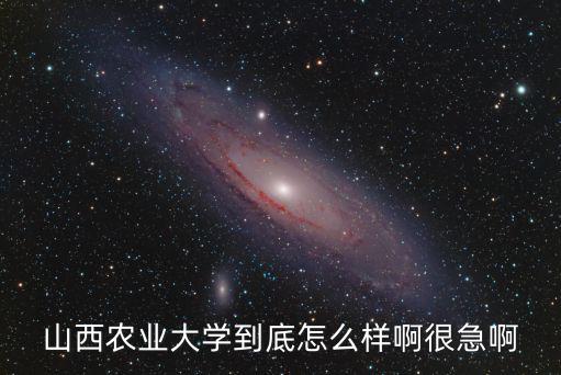 山西農(nóng)業(yè)大學(xué)到底怎么樣啊很急啊