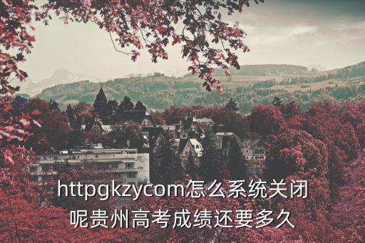 httpgkzycom怎么系統(tǒng)關(guān)閉呢貴州高考成績還要多久