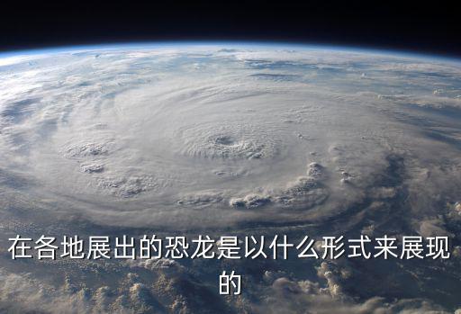 在各地展出的恐龍是以什么形式來展現(xiàn)的