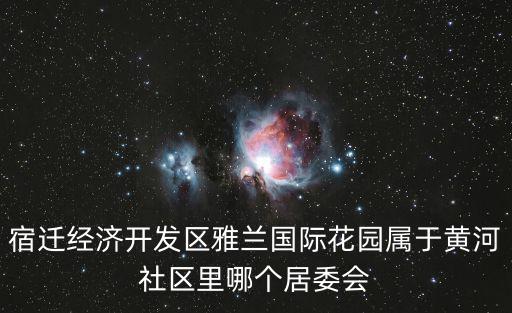 黃河社區(qū)，宿遷經(jīng)濟(jì)開發(fā)區(qū)雅蘭國(guó)際花園屬于黃河社區(qū)里哪個(gè)居委會(huì)
