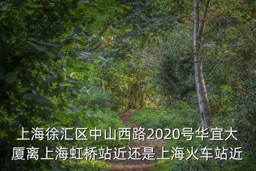 上海徐匯區中山西路2020號華宜大廈離上海虹橋站近還是上海火車站近