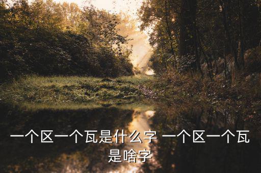 一個(gè)區(qū)一個(gè)瓦是什么字 一個(gè)區(qū)一個(gè)瓦是啥字
