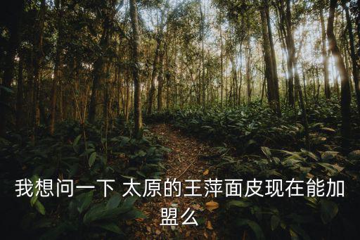 王萍面皮，我想問一下 太原的王萍面皮現在能加盟么