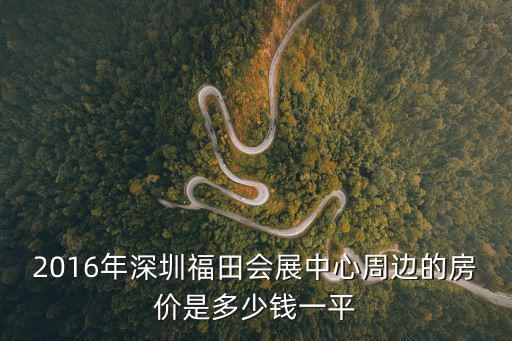2016年深圳福田會(huì)展中心周邊的房?jī)r(jià)是多少錢一平