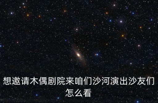 想邀請木偶劇院來咱們沙河演出沙友們怎么看