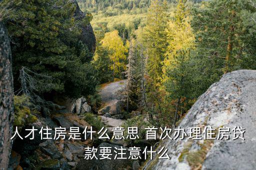 人才住房是什么意思 首次辦理住房貸款要注意什么