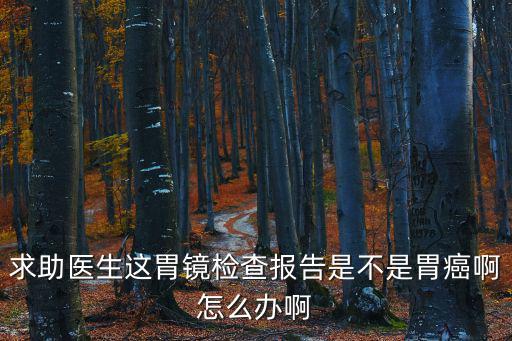 求助醫生這胃鏡檢查報告是不是胃癌啊怎么辦啊