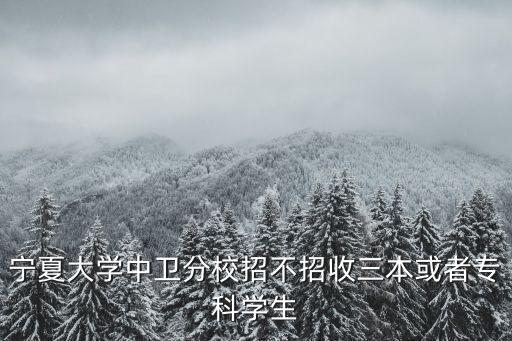 寧夏大學中衛分校招不招收三本或者?？茖W生