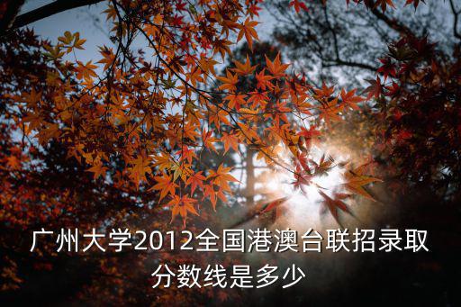 廣州大學2012全國港澳臺聯招錄取分數線是多少