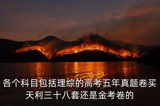 各個科目包括理綜的高考五年真題卷買天利三十八套還是金考卷的