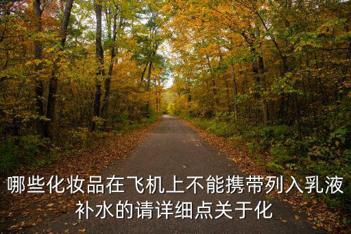 哪些化妝品在飛機上不能攜帶列入乳液補水的請詳細點關于化