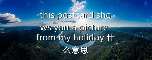 this postcard shows you a picture from my holiday 什么意思