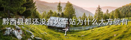 黔西縣都還沒有火車站為什么大方就有了