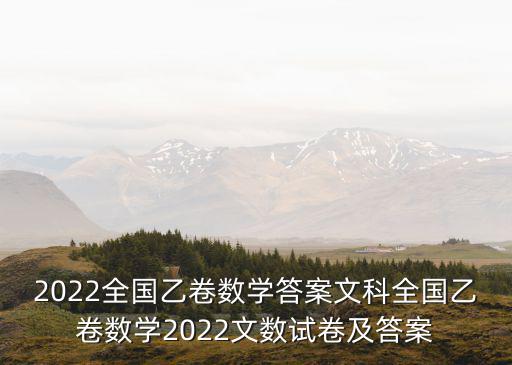 2022全國乙卷數(shù)學(xué)答案文科全國乙卷數(shù)學(xué)2022文數(shù)試卷及答案
