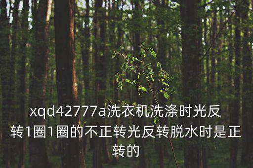 42777，xqd42777a洗衣機洗滌時光反轉1圈1圈的不正轉脫水時是正轉的是甚