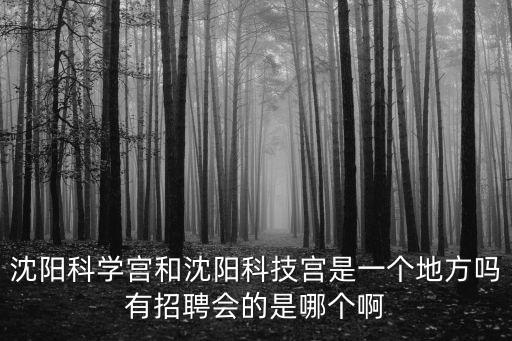 沈陽科學(xué)宮，沈陽科學(xué)宮和沈陽科技宮是一個(gè)地方嗎有招聘會(huì)的是哪個(gè)啊