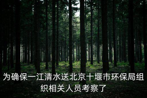 為確保一江清水送北京十堰市環保局組織相關人員考察了