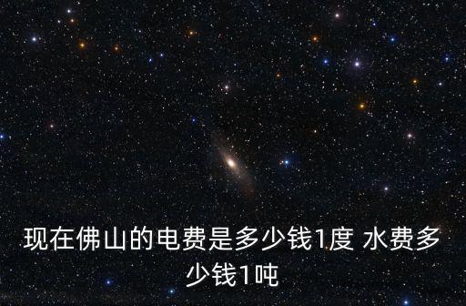 現在佛山的電費是多少錢1度 水費多少錢1噸