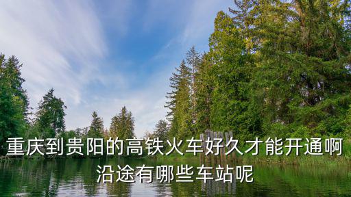 重慶到貴陽高鐵，重慶到貴陽的高鐵火車好久才能開通啊沿途有哪些車站呢