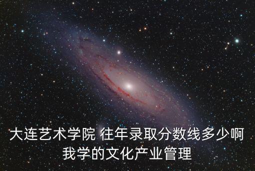大連藝術學院 往年錄取分數線多少啊我學的文化產業管理