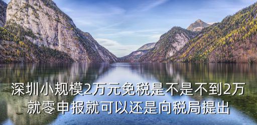 深圳小規模2萬元免稅是不是不到2萬就零申報就可以還是向稅局提出