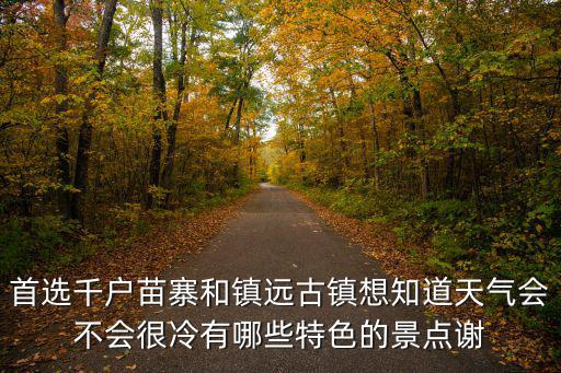 首選千戶苗寨和鎮遠古鎮想知道天氣會不會很冷有哪些特色的景點謝