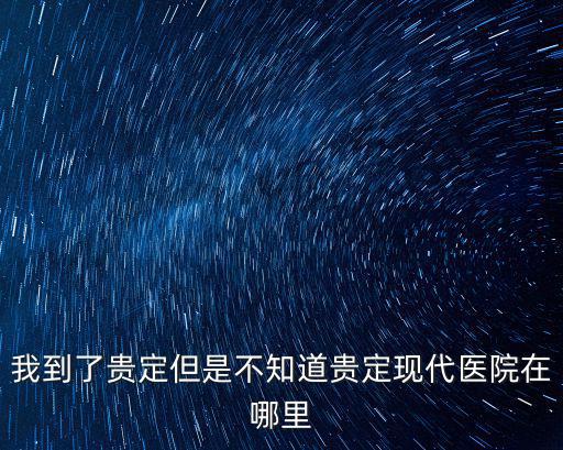 我到了貴定但是不知道貴定現代醫院在哪里