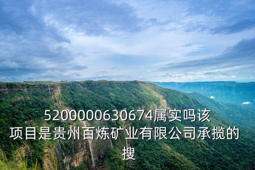 5200000630674屬實嗎該項目是貴州百煉礦業有限公司承攬的  搜