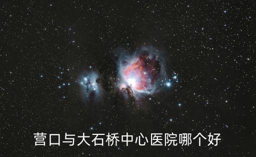 營口與大石橋中心醫院哪個好