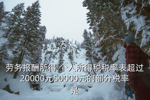 勞務個稅稅率表，勞務報酬所得 個人所得稅稅率表超過20000元50000元的部分稅率是