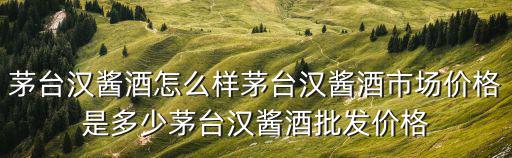 茅臺漢醬酒怎么樣茅臺漢醬酒市場價格是多少茅臺漢醬酒批發價格