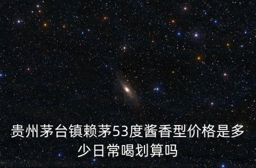 貴州茅臺鎮賴茅53度醬香型價格是多少日常喝劃算嗎