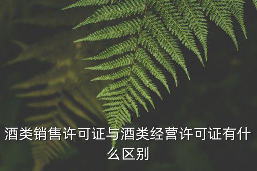 酒類銷售許可證與酒類經營許可證有什么區別