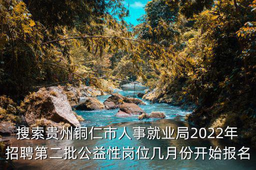 搜索貴州銅仁市人事就業(yè)局2022年招聘第二批公益性崗位幾月份開始報(bào)名
