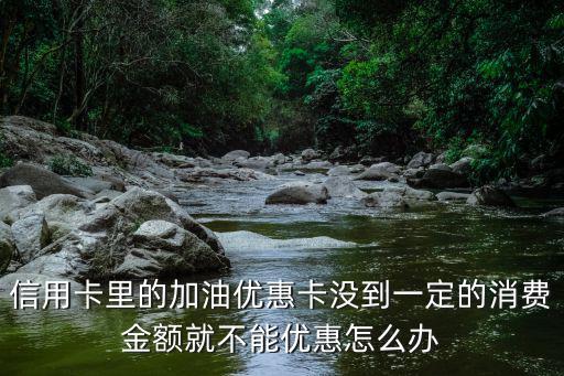 信用卡里的加油優(yōu)惠卡沒(méi)到一定的消費(fèi)金額就不能優(yōu)惠怎么辦