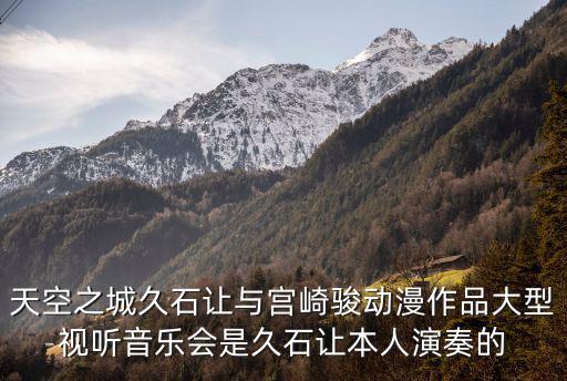 天空之城音樂會，天空之城久石讓宮崎駿作品視聽音樂會什么時候演出