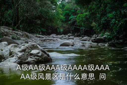 A級景區，A級AA級AAA級AAAA級AAAAA級風景區是什么意思  問