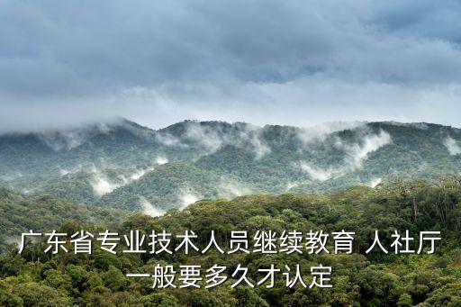 廣東省專業(yè)技術(shù)人員繼續(xù)教育 人社廳一般要多久才認(rèn)定