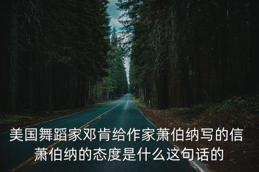 美國舞蹈家鄧肯給作家蕭伯納寫的信 蕭伯納的態度是什么這句話的