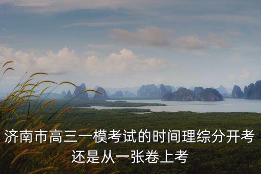 高三一模考試時間，濟南市高三一模考試的時間理綜分開考還是從一張卷上考