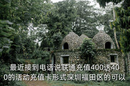 最近接到電話說聯通充值400送400的活動充值卡形式深圳福田區的可以