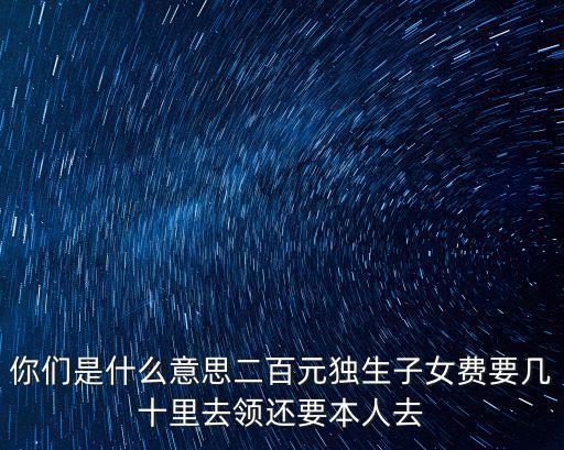 你們是什么意思二百元獨生子女費要幾十里去領還要本人去