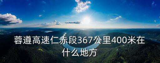 蓉遵高速仁赤段367公里400米在什么地方