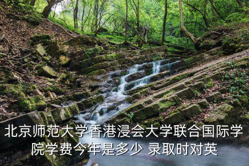 北京師范大學(xué)香港浸會(huì)大學(xué)聯(lián)合國(guó)際學(xué)院學(xué)費(fèi)今年是多少 錄取時(shí)對(duì)英
