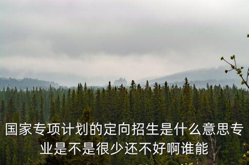 國家專項計劃什么意思，國家專項計劃的定向招生是什么意思專業是不是很少還不好啊誰能